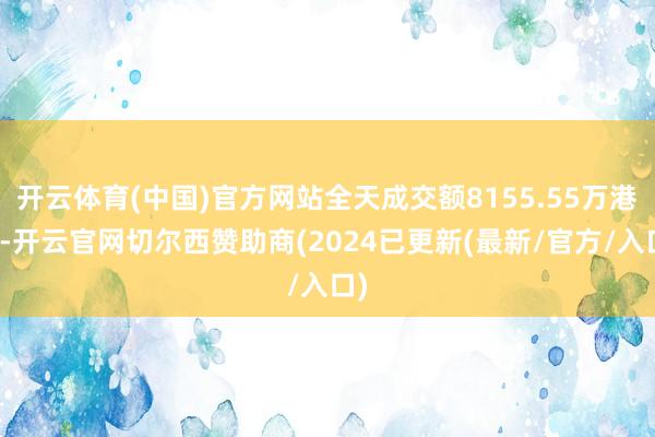 开云体育(中国)官方网站全天成交额8155.55万港元-开云官网切尔西赞助商(2024已更新(最新/官方/入口)