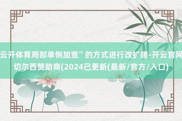 云开体育局部单侧加宽”的方式进行改扩建-开云官网切尔西赞助商(2024已更新(最新/官方/入口)