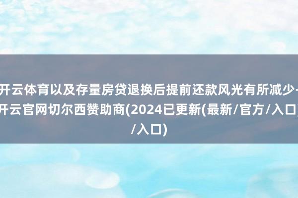 开云体育以及存量房贷退换后提前还款风光有所减少-开云官网切尔西赞助商(2024已更新(最新/官方/入口)