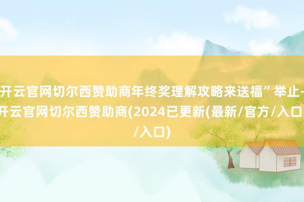 开云官网切尔西赞助商年终奖理解攻略来送福”举止-开云官网切尔西赞助商(2024已更新(最新/官方/入口)