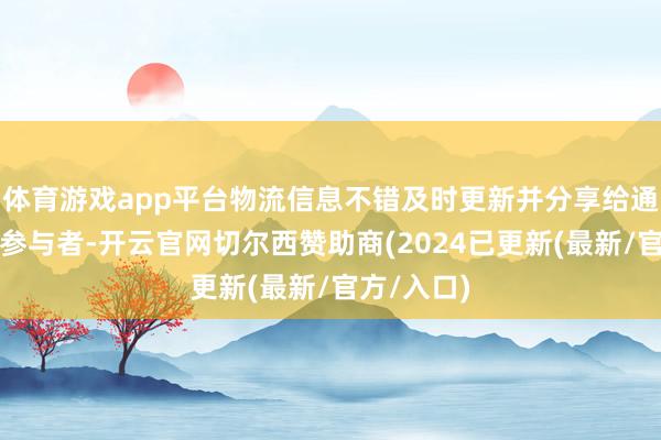 体育游戏app平台物流信息不错及时更新并分享给通盘关联的参与者-开云官网切尔西赞助商(2024已更新(最新/官方/入口)