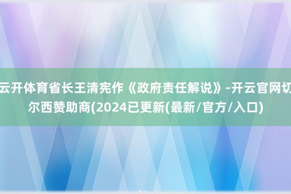 云开体育省长王清宪作《政府责任解说》-开云官网切尔西赞助商(2024已更新(最新/官方/入口)