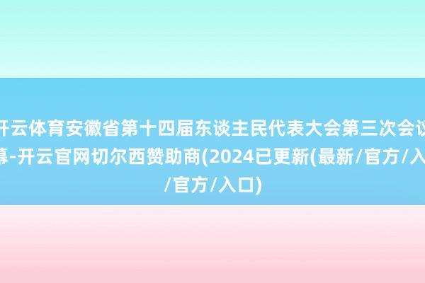 开云体育安徽省第十四届东谈主民代表大会第三次会议开幕-开云官网切尔西赞助商(2024已更新(最新/官方/入口)