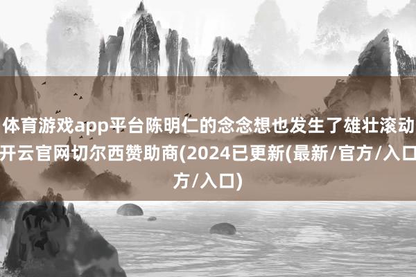 体育游戏app平台陈明仁的念念想也发生了雄壮滚动-开云官网切尔西赞助商(2024已更新(最新/官方/入口)