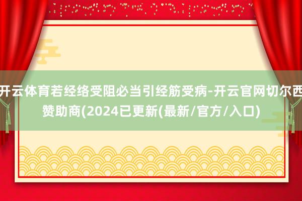 开云体育若经络受阻必当引经筋受病-开云官网切尔西赞助商(2024已更新(最新/官方/入口)