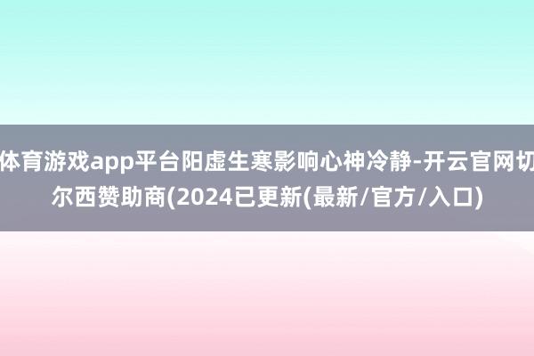 体育游戏app平台阳虚生寒影响心神冷静-开云官网切尔西赞助商(2024已更新(最新/官方/入口)