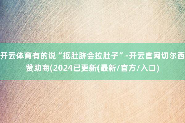 开云体育有的说“抠肚脐会拉肚子”-开云官网切尔西赞助商(2024已更新(最新/官方/入口)