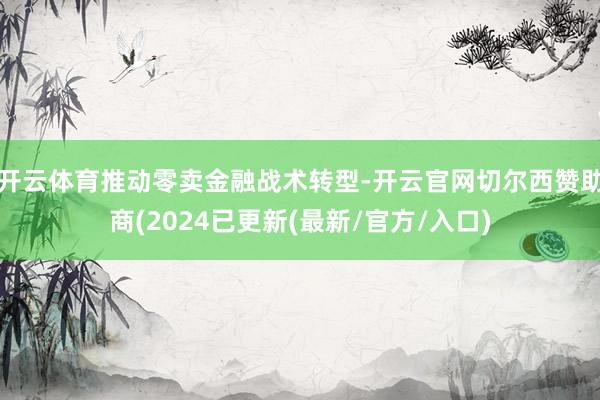 开云体育推动零卖金融战术转型-开云官网切尔西赞助商(2024已更新(最新/官方/入口)