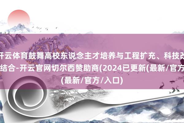 开云体育鼓舞高校东说念主才培养与工程扩充、科技改动有机结合-开云官网切尔西赞助商(2024已更新(最新/官方/入口)