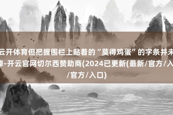 云开体育但把握围栏上贴着的“莫得鸡蛋”的字条并未撤掉-开云官网切尔西赞助商(2024已更新(最新/官方/入口)