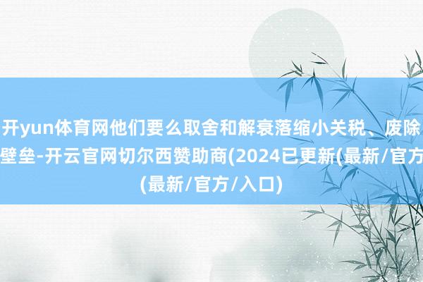 开yun体育网他们要么取舍和解衰落缩小关税、废除非关税壁垒-开云官网切尔西赞助商(2024已更新(最新/官方/入口)