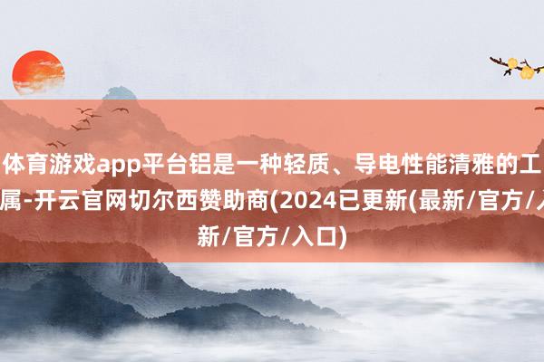 体育游戏app平台铝是一种轻质、导电性能清雅的工业金属-开云官网切尔西赞助商(2024已更新(最新/官方/入口)