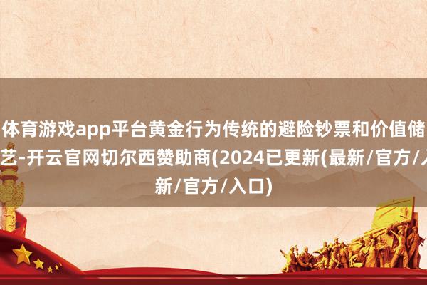 体育游戏app平台黄金行为传统的避险钞票和价值储存手艺-开云官网切尔西赞助商(2024已更新(最新/官方/入口)