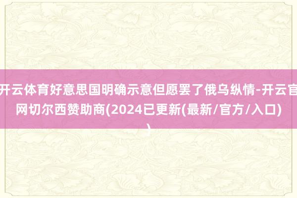 开云体育好意思国明确示意但愿罢了俄乌纵情-开云官网切尔西赞助商(2024已更新(最新/官方/入口)